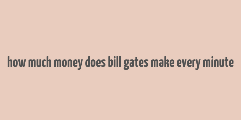 how much money does bill gates make every minute