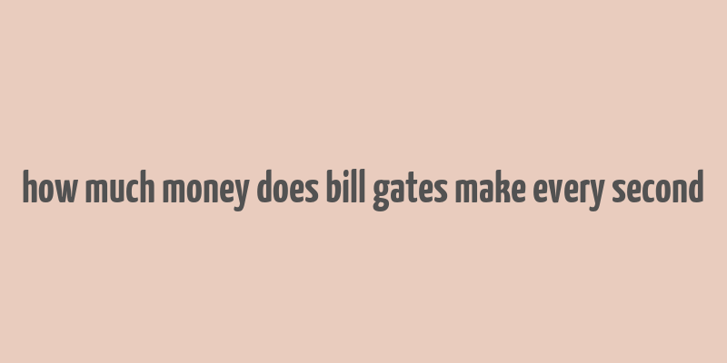 how much money does bill gates make every second