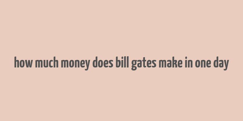 how much money does bill gates make in one day