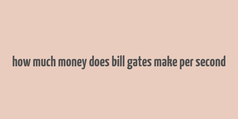 how much money does bill gates make per second