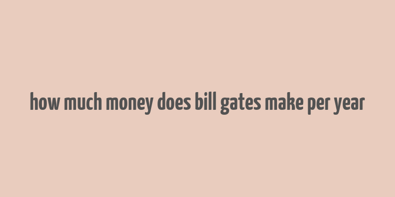 how much money does bill gates make per year