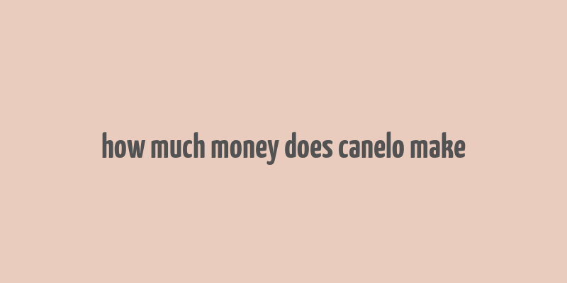 how much money does canelo make