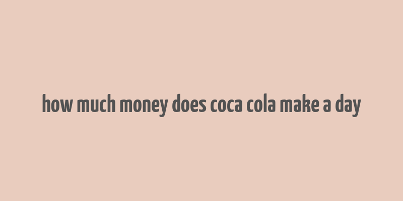 how much money does coca cola make a day