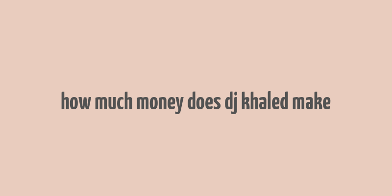 how much money does dj khaled make