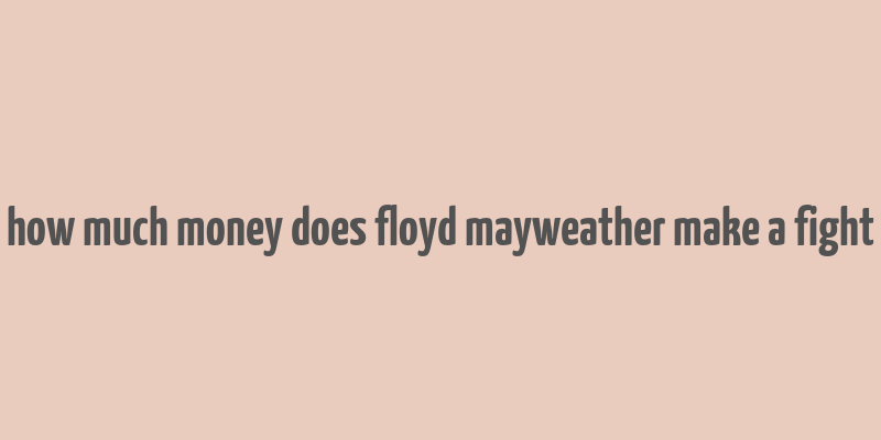 how much money does floyd mayweather make a fight