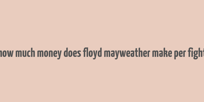 how much money does floyd mayweather make per fight