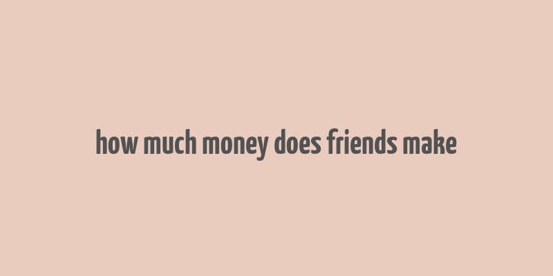 how much money does friends make