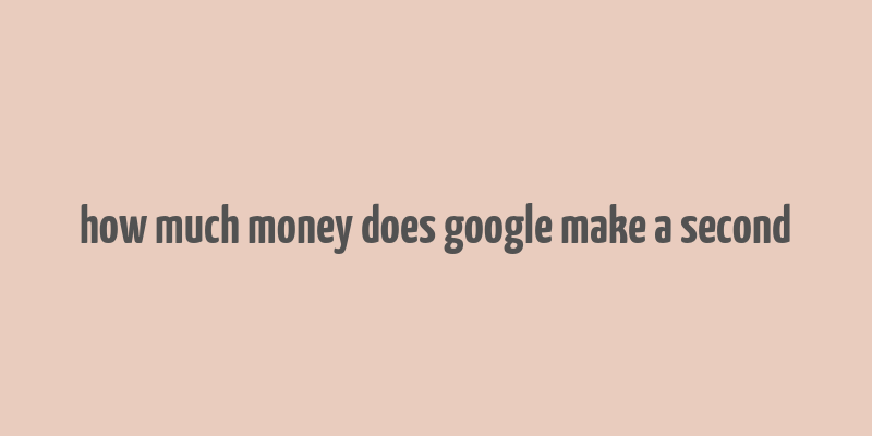 how much money does google make a second