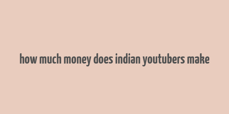 how much money does indian youtubers make