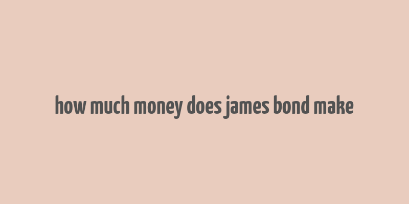 how much money does james bond make