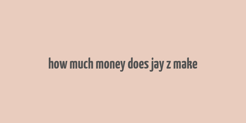 how much money does jay z make