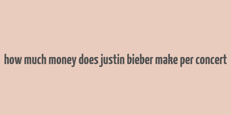 how much money does justin bieber make per concert