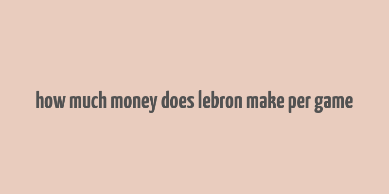 how much money does lebron make per game