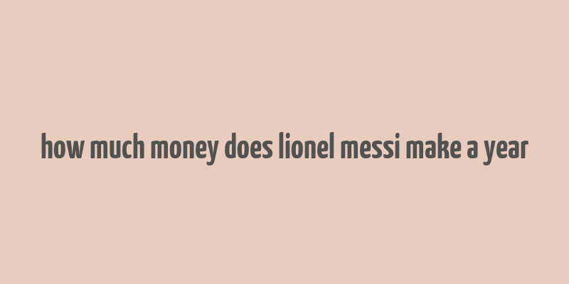 how much money does lionel messi make a year