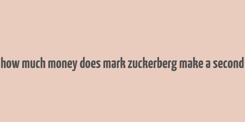 how much money does mark zuckerberg make a second