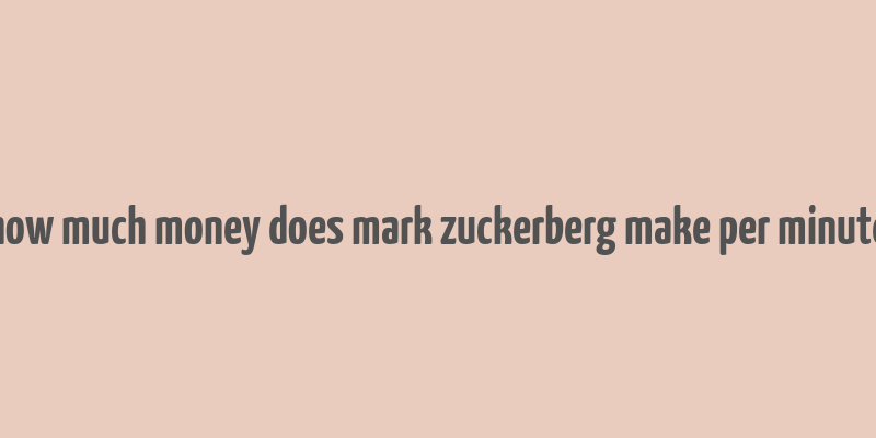 how much money does mark zuckerberg make per minute