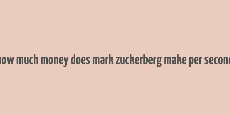 how much money does mark zuckerberg make per second