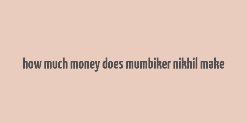 how much money does mumbiker nikhil make