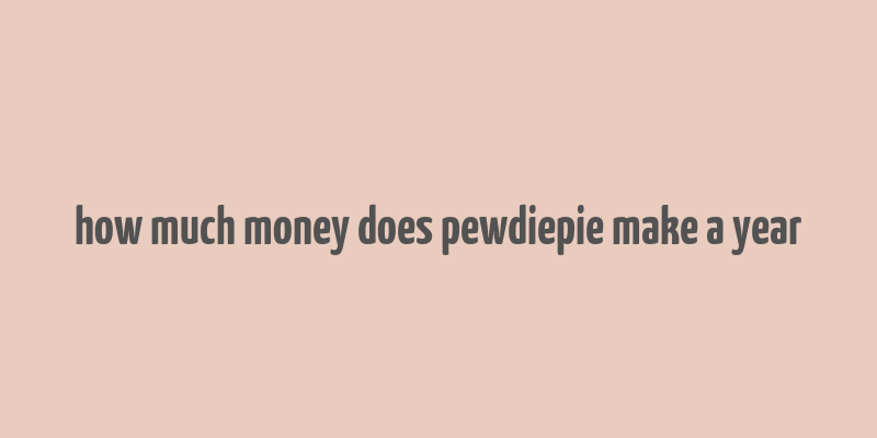 how much money does pewdiepie make a year