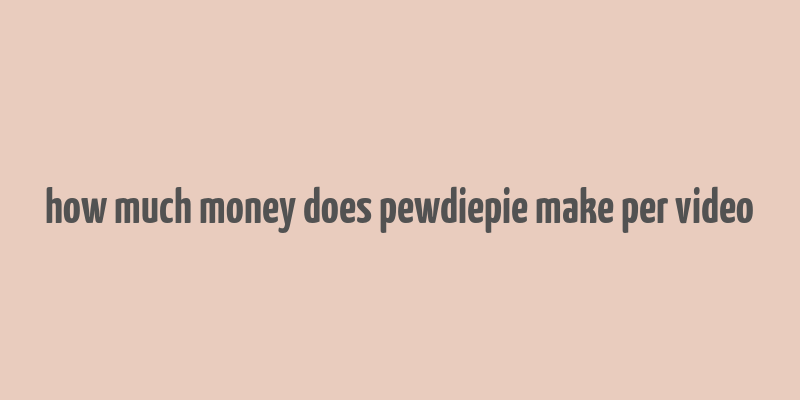 how much money does pewdiepie make per video