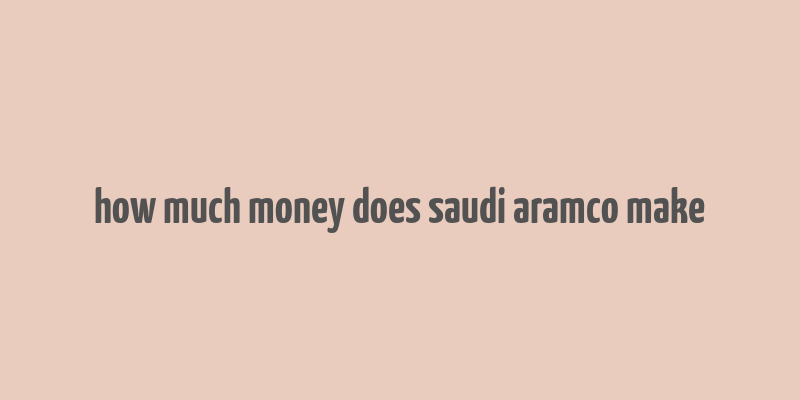 how much money does saudi aramco make