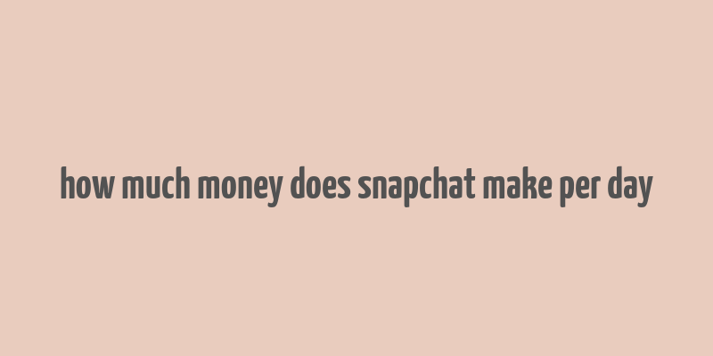 how much money does snapchat make per day