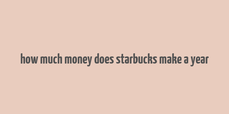 how much money does starbucks make a year