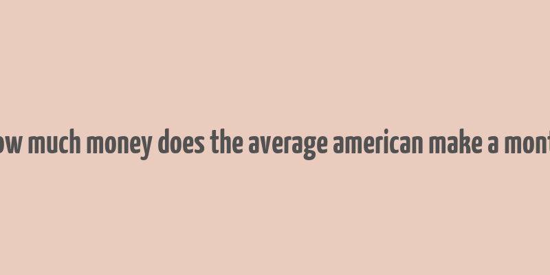 how much money does the average american make a month