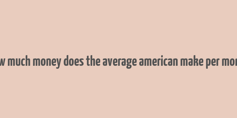 how much money does the average american make per month