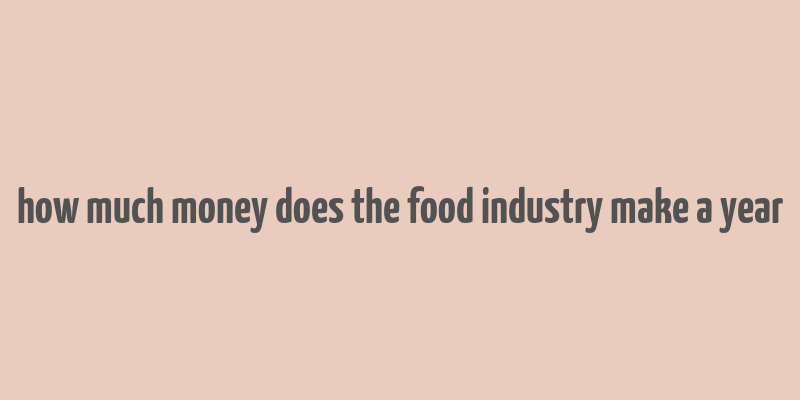 how much money does the food industry make a year