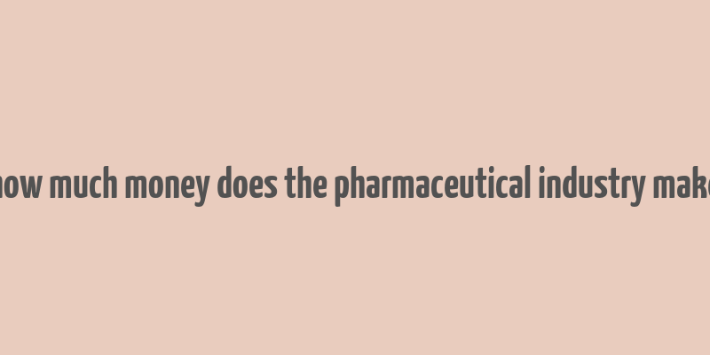 how much money does the pharmaceutical industry make