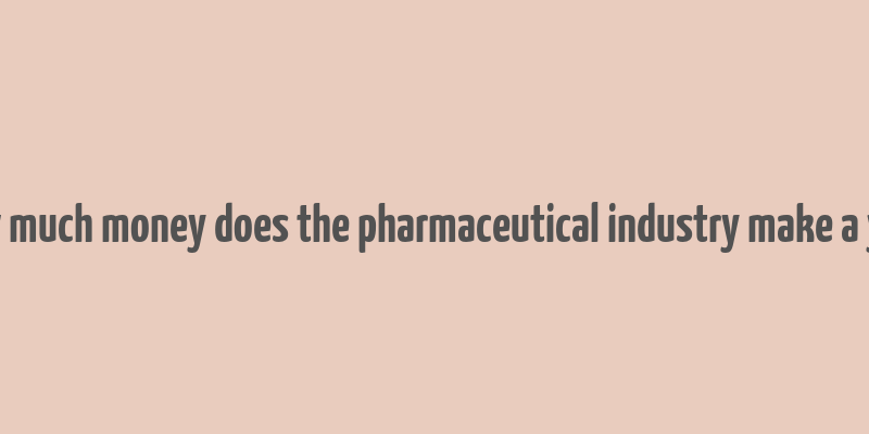 how much money does the pharmaceutical industry make a year