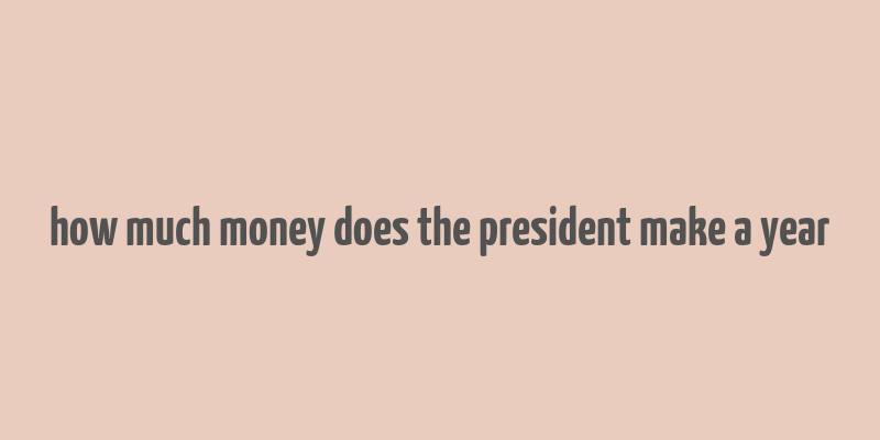 how much money does the president make a year