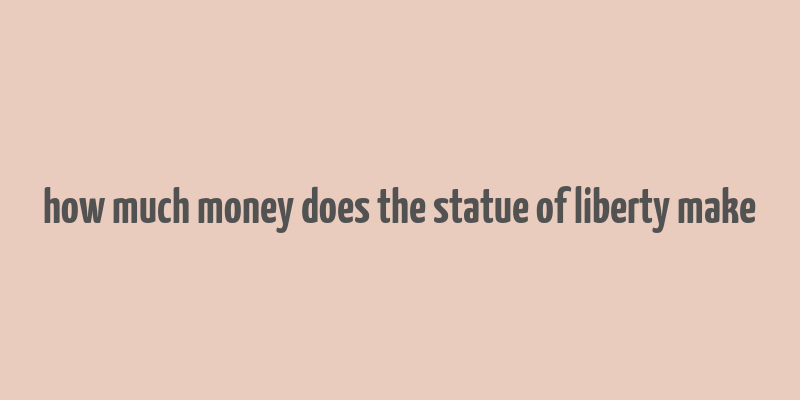 how much money does the statue of liberty make