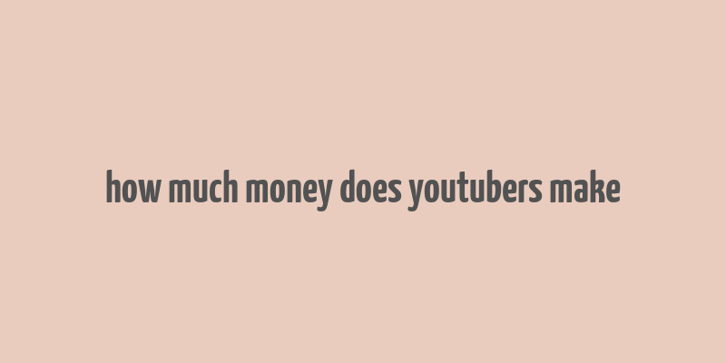 how much money does youtubers make