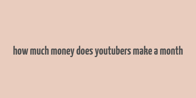 how much money does youtubers make a month