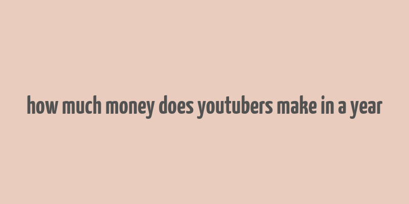 how much money does youtubers make in a year