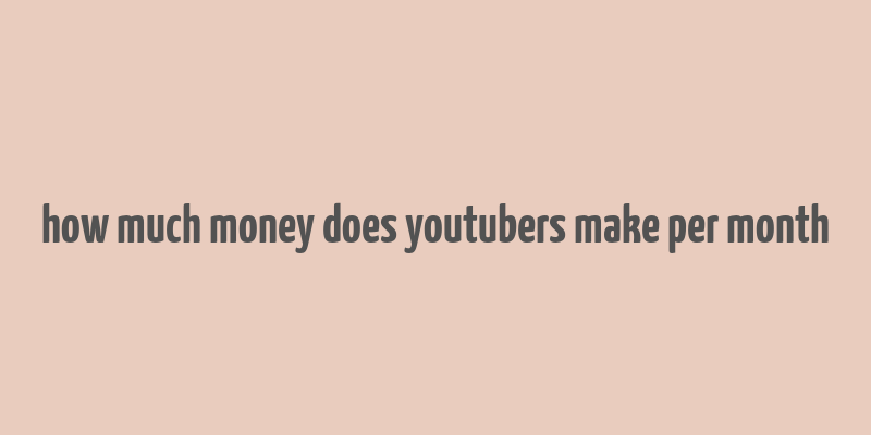 how much money does youtubers make per month