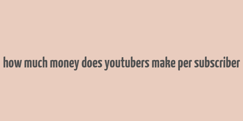 how much money does youtubers make per subscriber