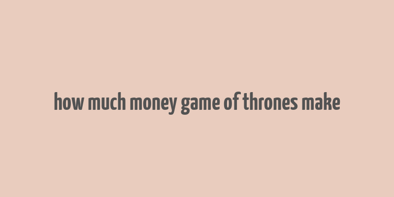 how much money game of thrones make