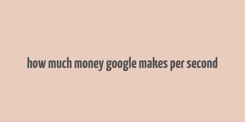 how much money google makes per second