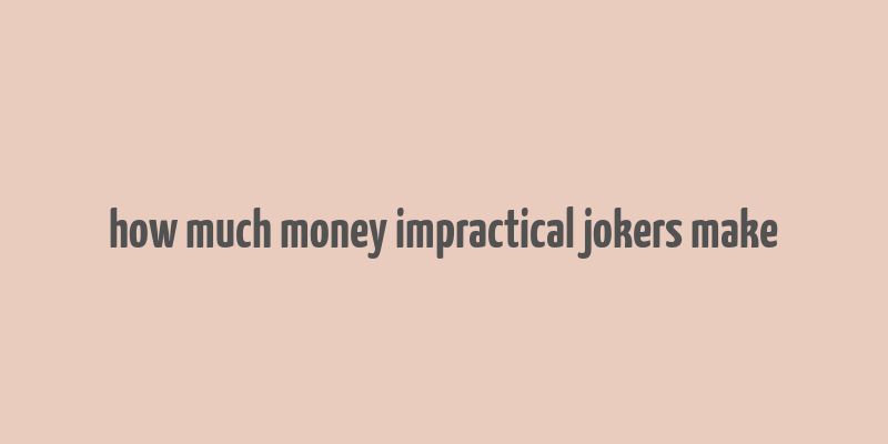 how much money impractical jokers make