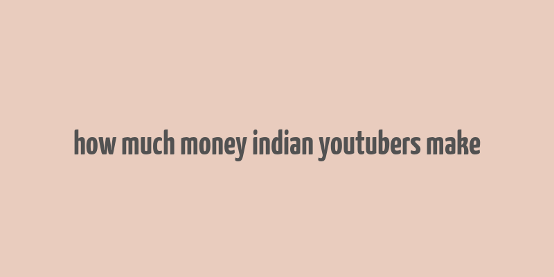 how much money indian youtubers make