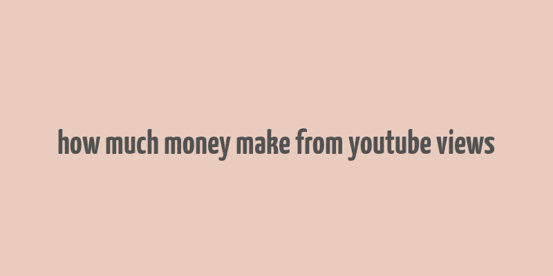 how much money make from youtube views