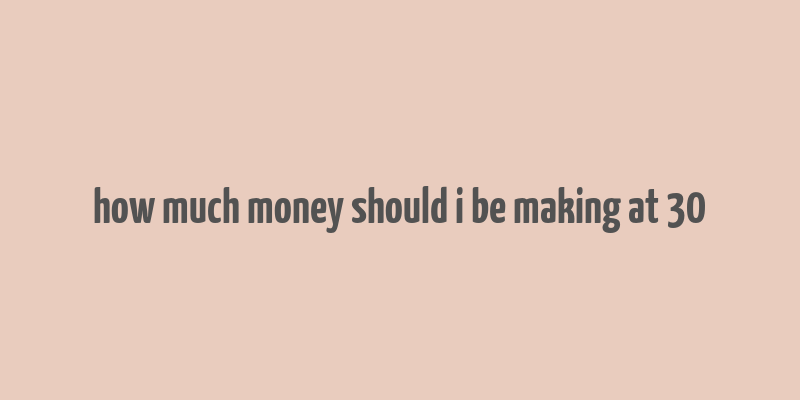 how much money should i be making at 30