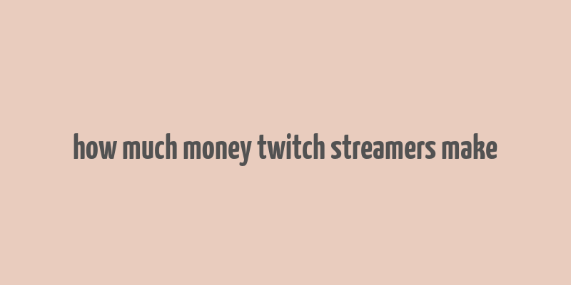 how much money twitch streamers make