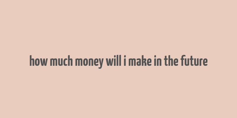 how much money will i make in the future