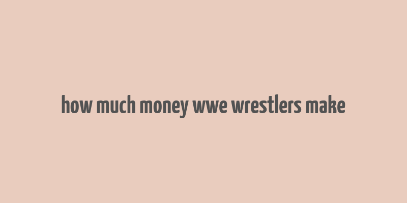 how much money wwe wrestlers make