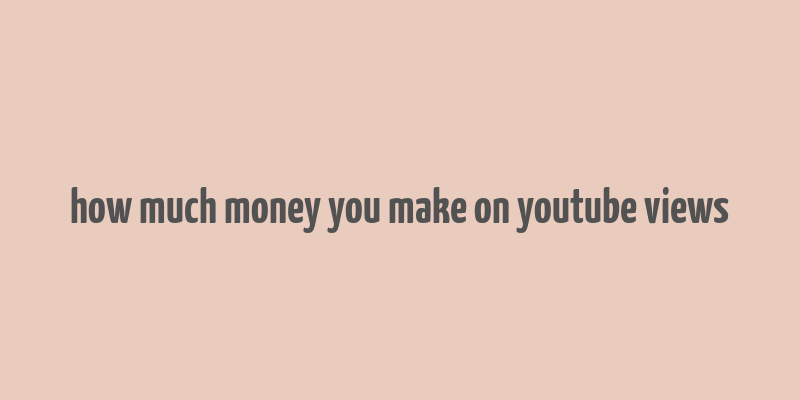 how much money you make on youtube views