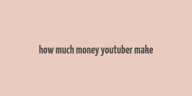 how much money youtuber make